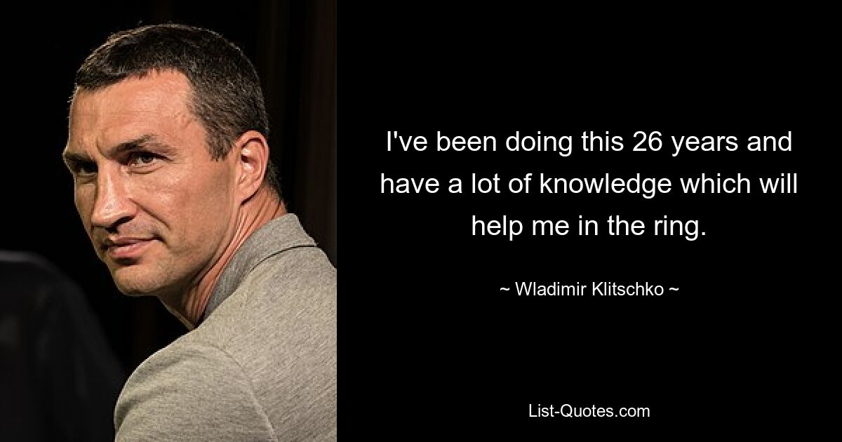 I've been doing this 26 years and have a lot of knowledge which will help me in the ring. — © Wladimir Klitschko