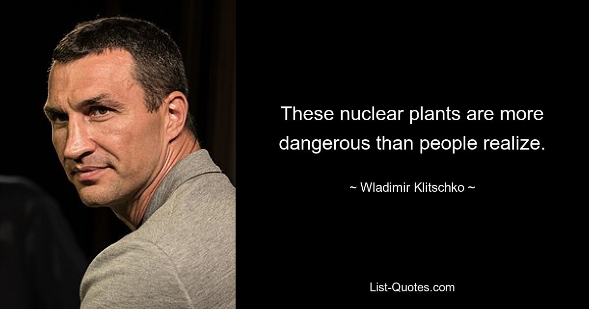 These nuclear plants are more dangerous than people realize. — © Wladimir Klitschko