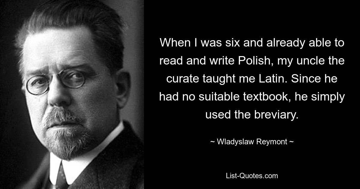 Когда мне было шесть лет, и я уже умел читать и писать по-польски, мой дядя-викарий научил меня латыни. Поскольку подходящего учебника у него не было, он просто пользовался требником. — © Владислав Реймонт 