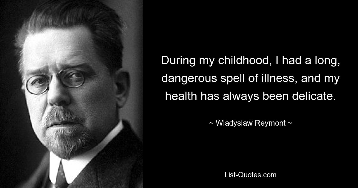 During my childhood, I had a long, dangerous spell of illness, and my health has always been delicate. — © Wladyslaw Reymont