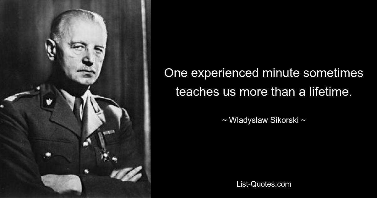 One experienced minute sometimes teaches us more than a lifetime. — © Wladyslaw Sikorski