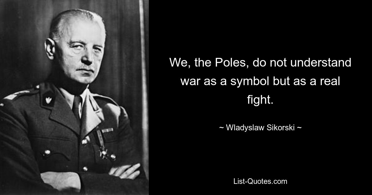 We, the Poles, do not understand war as a symbol but as a real fight. — © Wladyslaw Sikorski