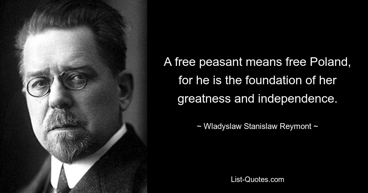 A free peasant means free Poland, for he is the foundation of her greatness and independence. — © Wladyslaw Stanislaw Reymont