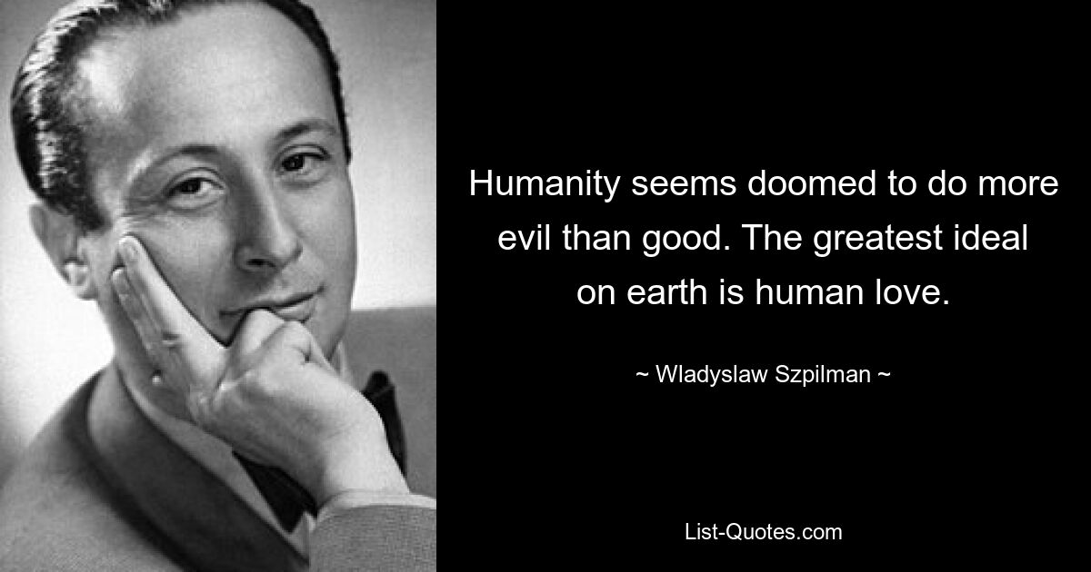 Humanity seems doomed to do more evil than good. The greatest ideal on earth is human love. — © Wladyslaw Szpilman