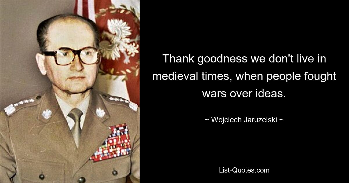 Слава богу, мы живем не в средневековье, когда люди вели войны из-за идей. — © Войцех Ярузельский 