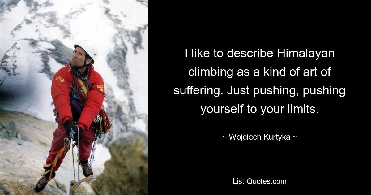 I like to describe Himalayan climbing as a kind of art of suffering. Just pushing, pushing yourself to your limits. — © Wojciech Kurtyka