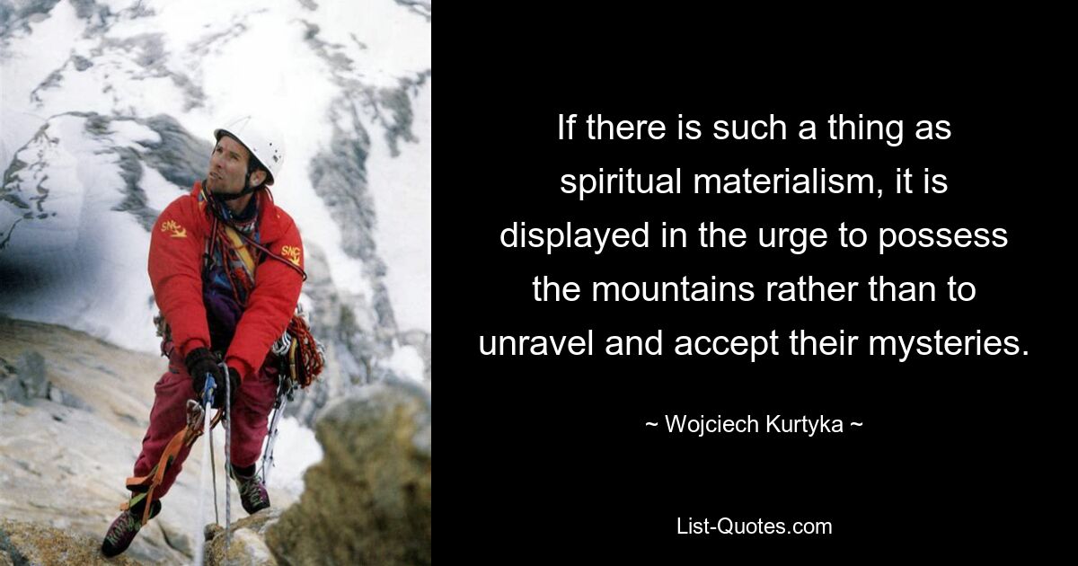 If there is such a thing as spiritual materialism, it is displayed in the urge to possess the mountains rather than to unravel and accept their mysteries. — © Wojciech Kurtyka