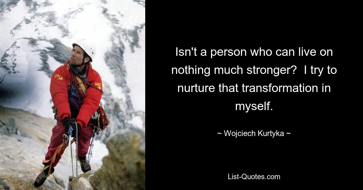 Isn't a person who can live on nothing much stronger?  I try to nurture that transformation in myself. — © Wojciech Kurtyka