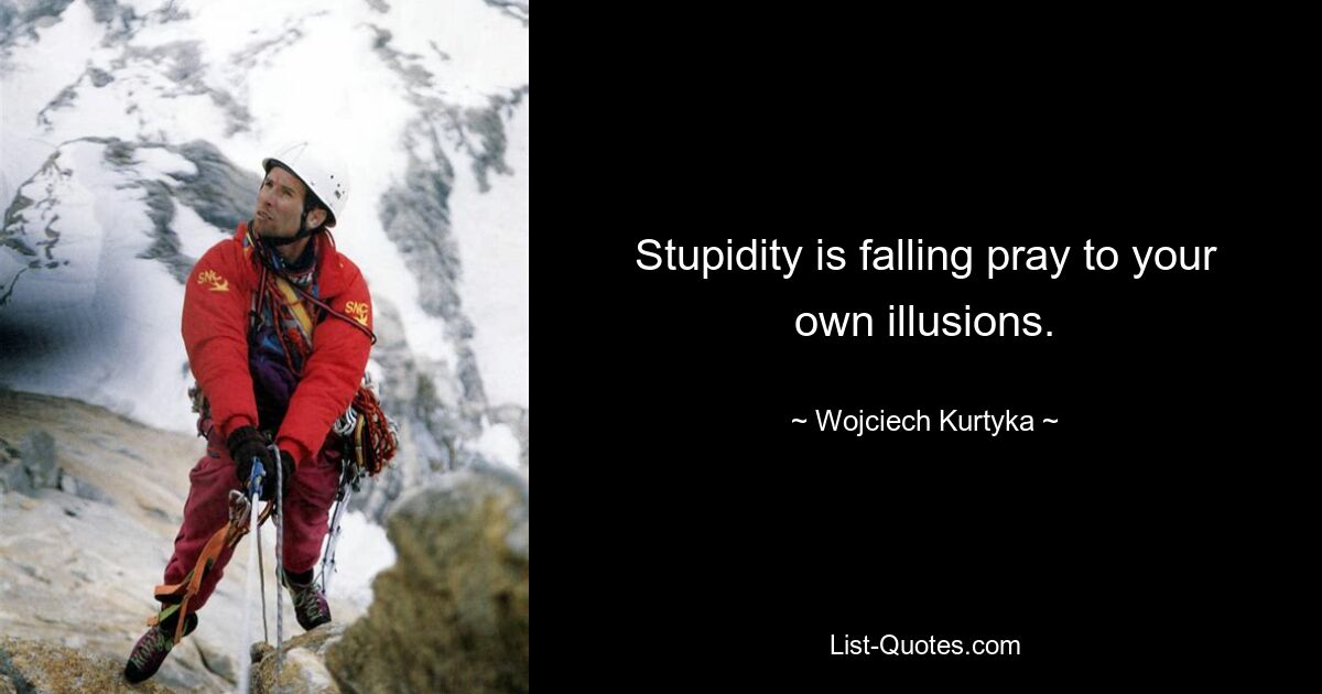 Stupidity is falling pray to your own illusions. — © Wojciech Kurtyka