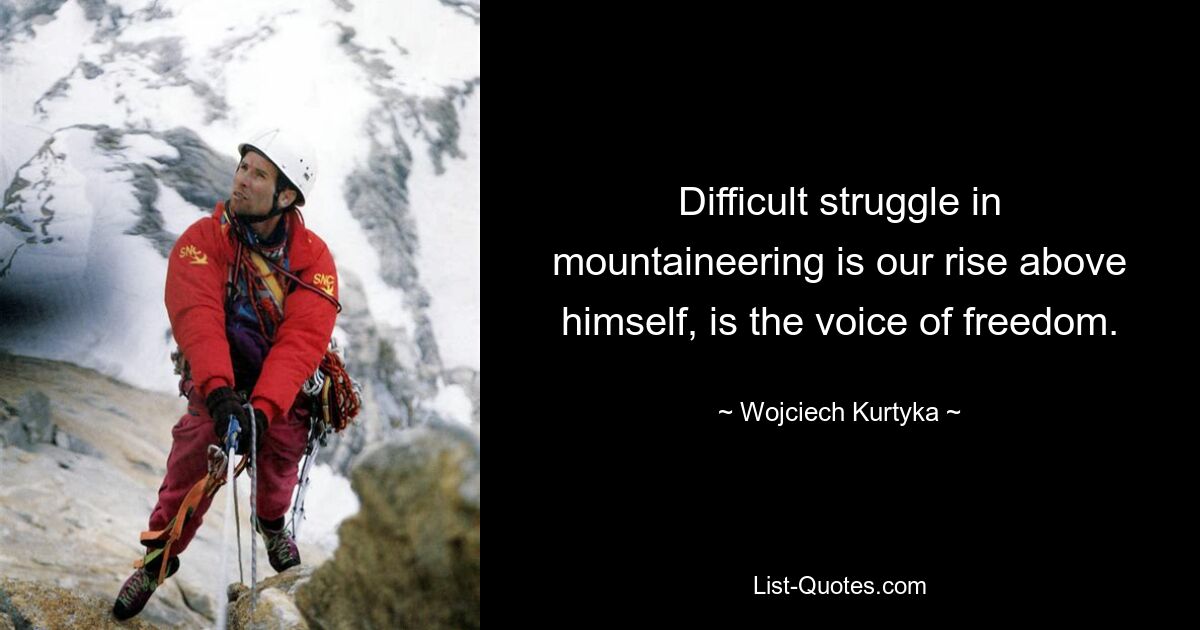 Difficult struggle in mountaineering is our rise above himself, is the voice of freedom. — © Wojciech Kurtyka