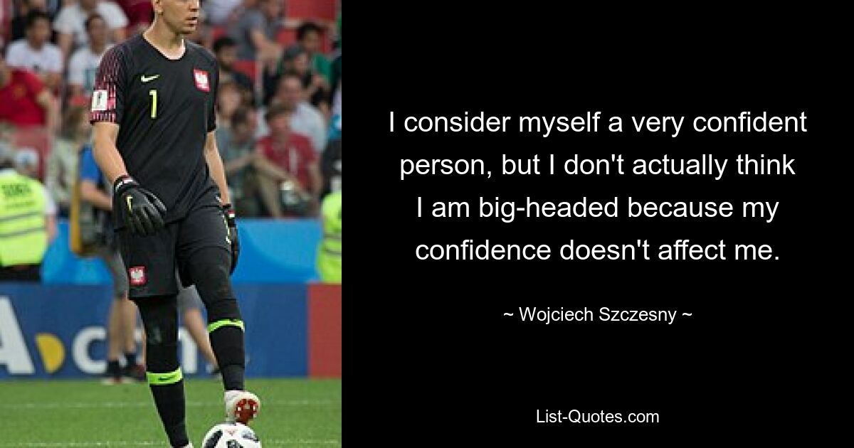 I consider myself a very confident person, but I don't actually think I am big-headed because my confidence doesn't affect me. — © Wojciech Szczesny