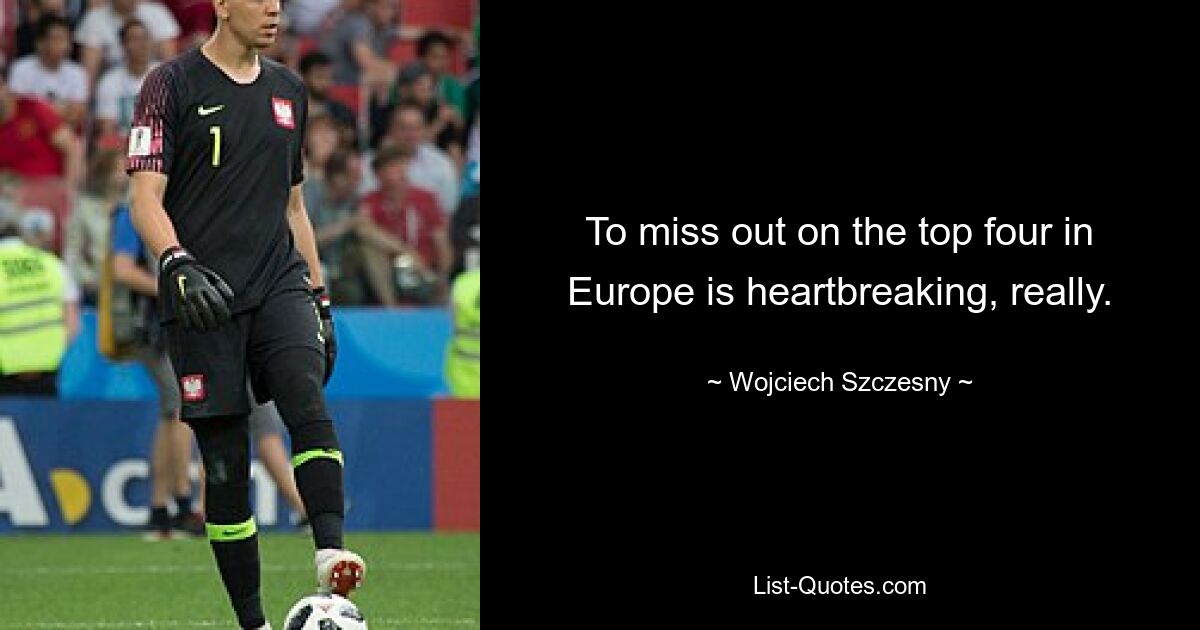 To miss out on the top four in Europe is heartbreaking, really. — © Wojciech Szczesny