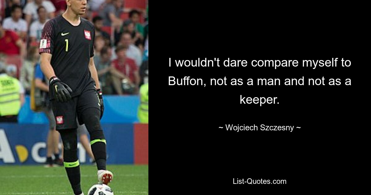 I wouldn't dare compare myself to Buffon, not as a man and not as a keeper. — © Wojciech Szczesny