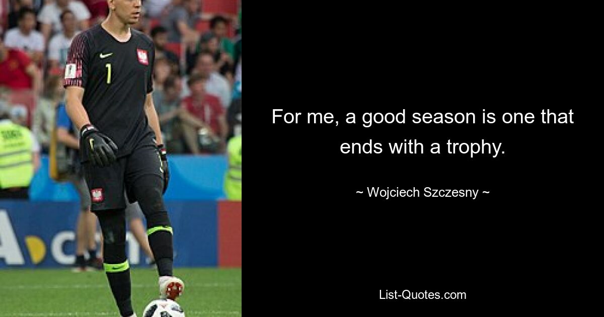 For me, a good season is one that ends with a trophy. — © Wojciech Szczesny