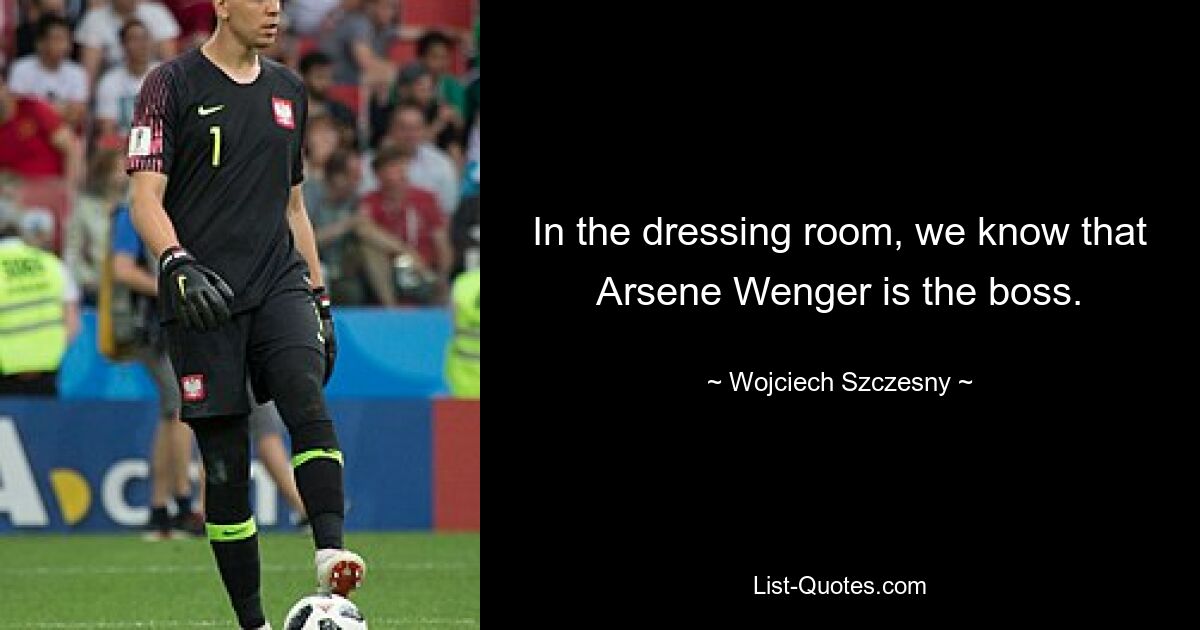 In the dressing room, we know that Arsene Wenger is the boss. — © Wojciech Szczesny