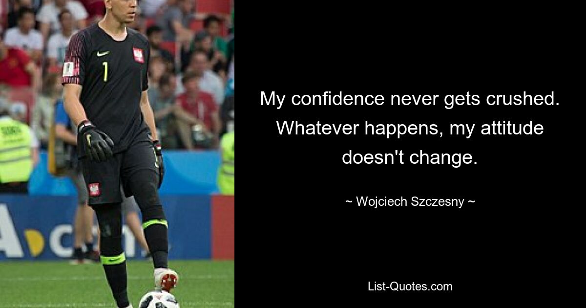 My confidence never gets crushed. Whatever happens, my attitude doesn't change. — © Wojciech Szczesny