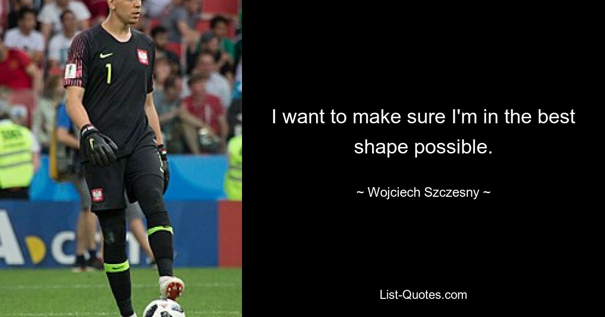 I want to make sure I'm in the best shape possible. — © Wojciech Szczesny