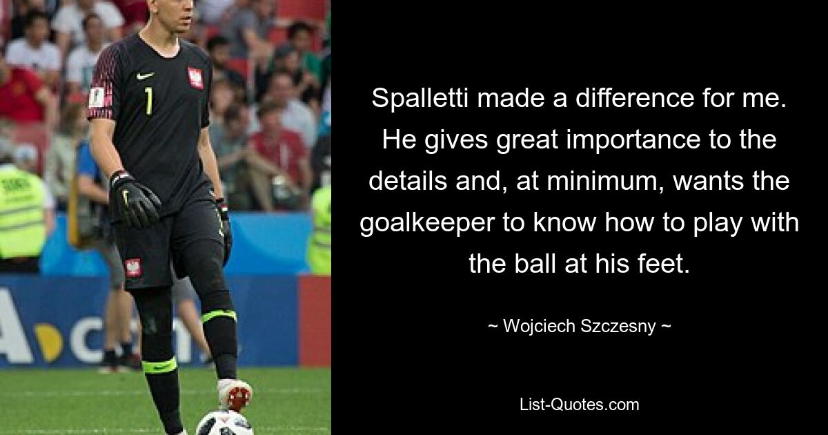 Spalletti made a difference for me. He gives great importance to the details and, at minimum, wants the goalkeeper to know how to play with the ball at his feet. — © Wojciech Szczesny