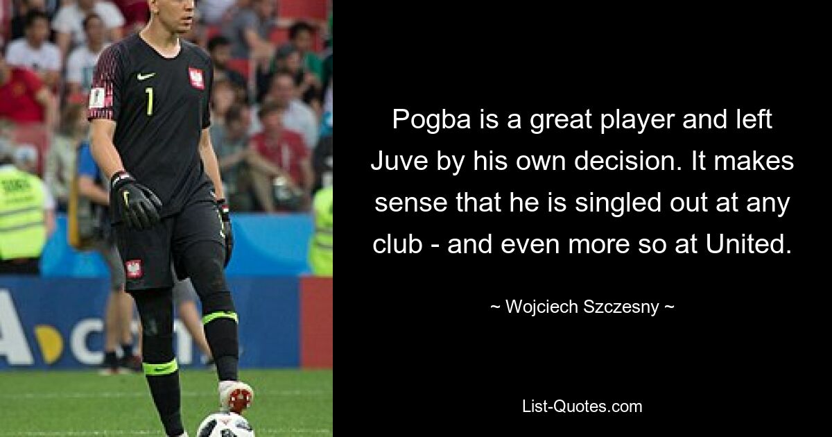 Pogba is a great player and left Juve by his own decision. It makes sense that he is singled out at any club - and even more so at United. — © Wojciech Szczesny