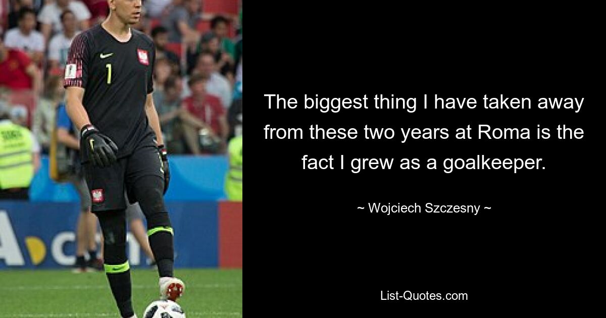 The biggest thing I have taken away from these two years at Roma is the fact I grew as a goalkeeper. — © Wojciech Szczesny