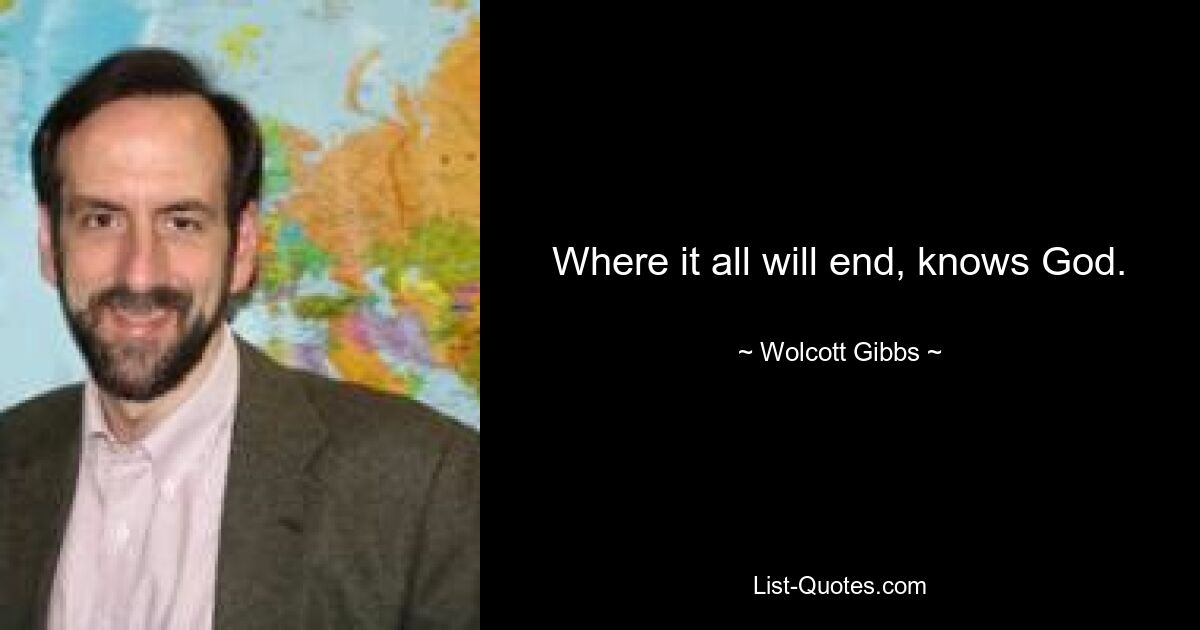 Where it all will end, knows God. — © Wolcott Gibbs