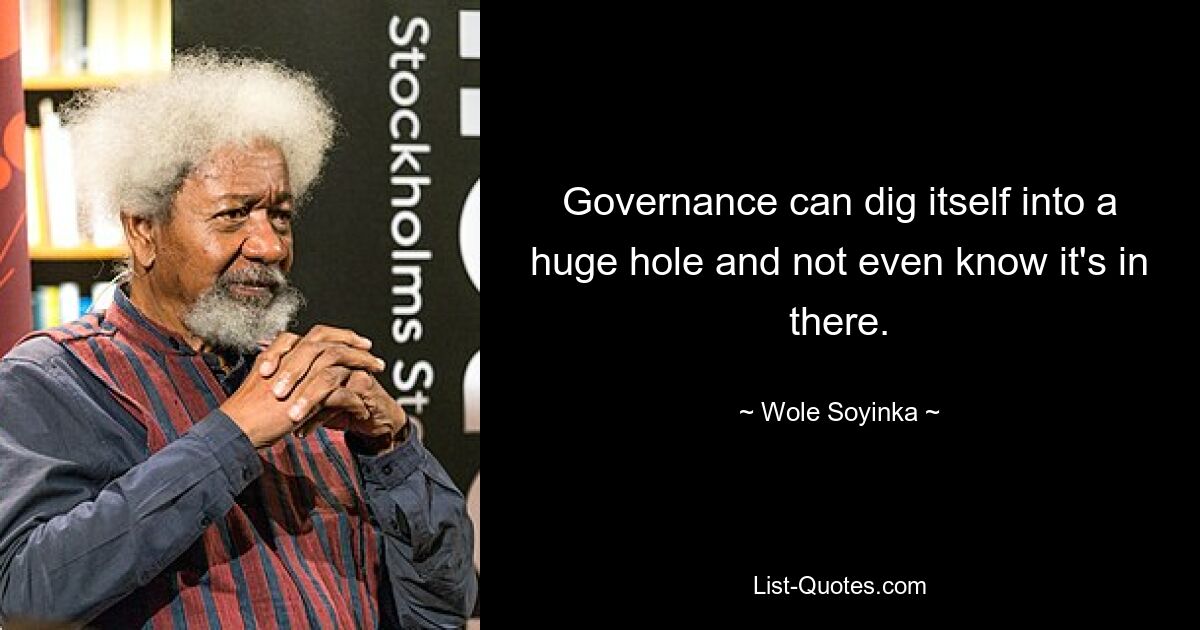 Governance can dig itself into a huge hole and not even know it's in there. — © Wole Soyinka