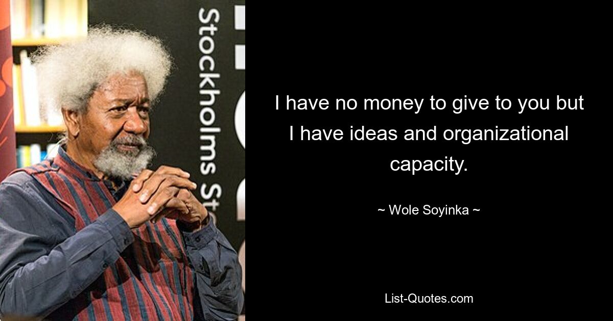 I have no money to give to you but I have ideas and organizational capacity. — © Wole Soyinka