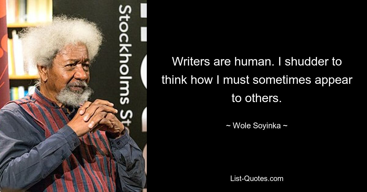 Writers are human. I shudder to think how I must sometimes appear to others. — © Wole Soyinka