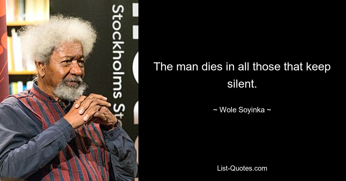 The man dies in all those that keep silent. — © Wole Soyinka