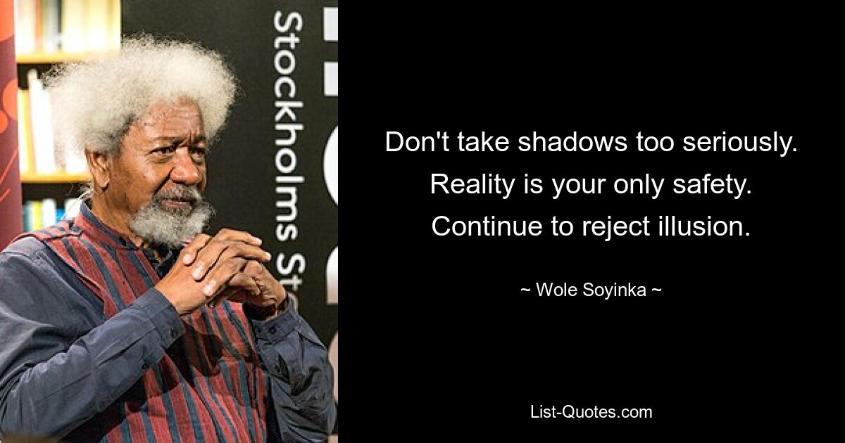 Don't take shadows too seriously. Reality is your only safety. Continue to reject illusion. — © Wole Soyinka