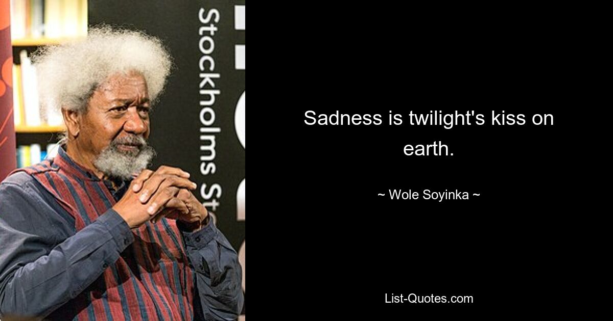 Sadness is twilight's kiss on earth. — © Wole Soyinka