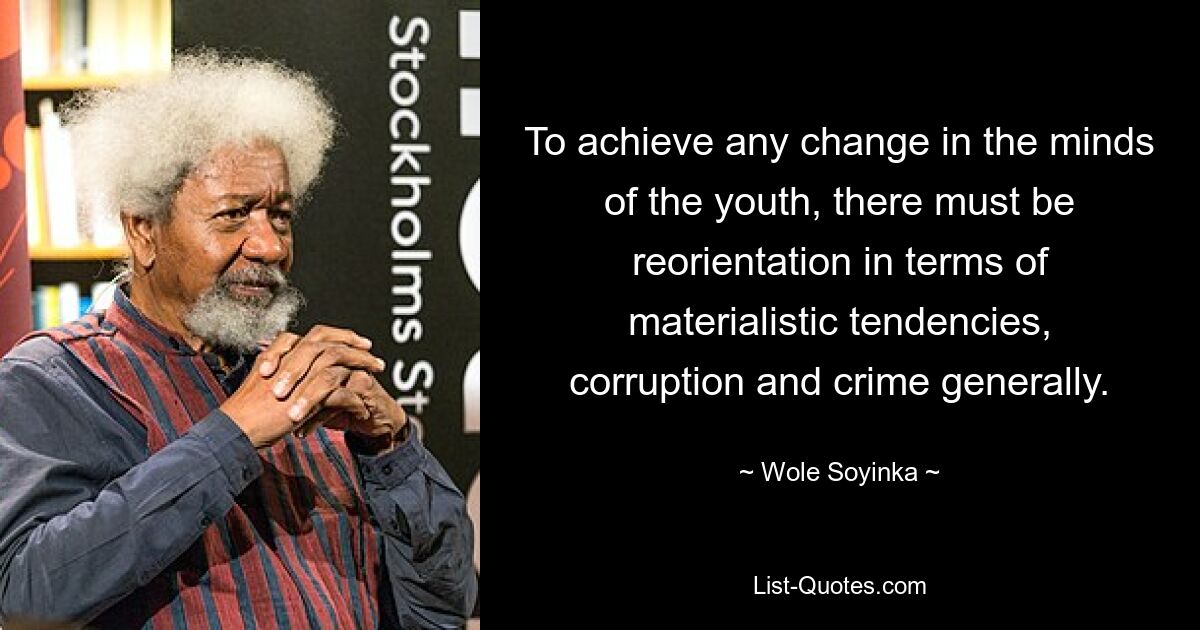 To achieve any change in the minds of the youth, there must be reorientation in terms of materialistic tendencies, corruption and crime generally. — © Wole Soyinka