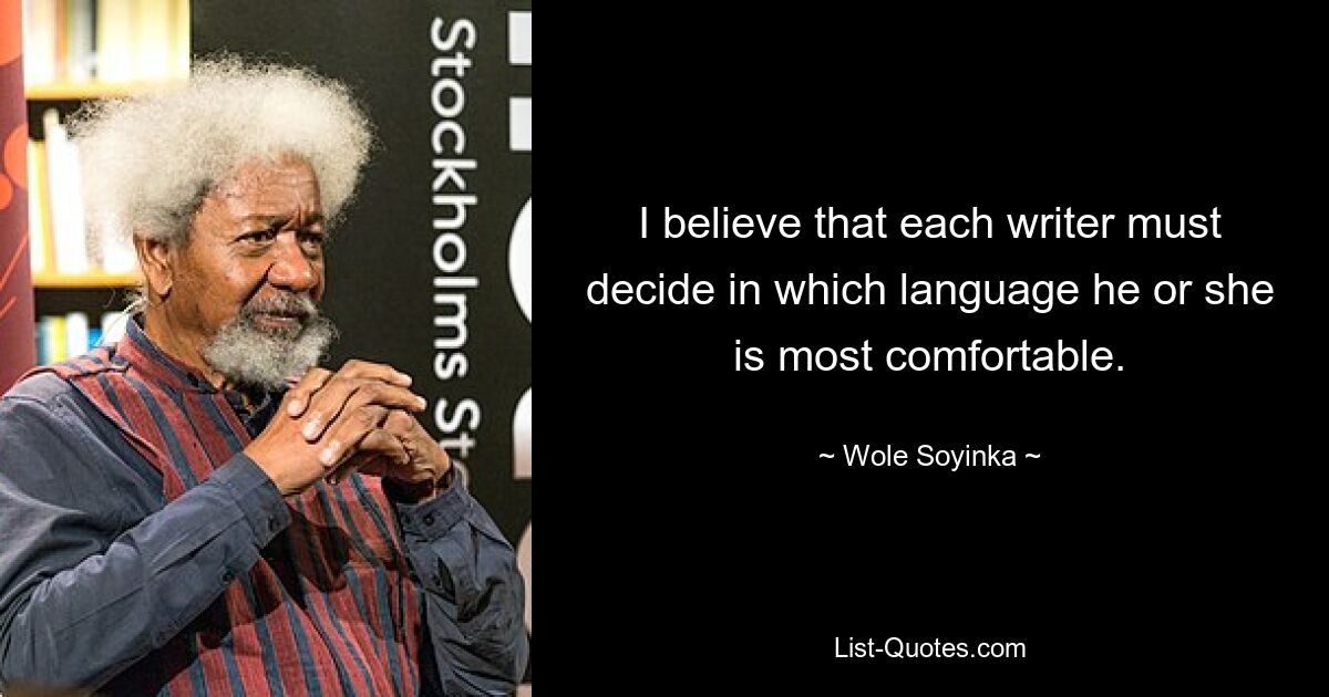 I believe that each writer must decide in which language he or she is most comfortable. — © Wole Soyinka