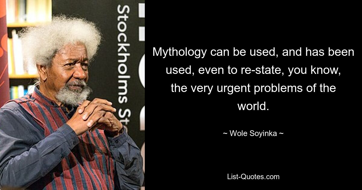 Mythology can be used, and has been used, even to re-state, you know, the very urgent problems of the world. — © Wole Soyinka