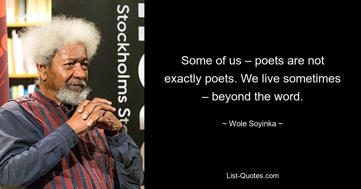 Some of us – poets are not exactly poets. We live sometimes – beyond the word. — © Wole Soyinka