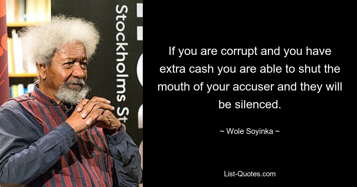 If you are corrupt and you have extra cash you are able to shut the mouth of your accuser and they will be silenced. — © Wole Soyinka