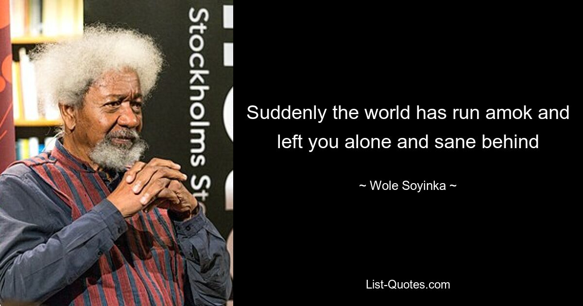 Suddenly the world has run amok and left you alone and sane behind — © Wole Soyinka