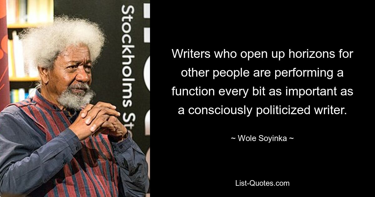 Writers who open up horizons for other people are performing a function every bit as important as a consciously politicized writer. — © Wole Soyinka