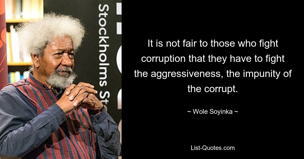 It is not fair to those who fight corruption that they have to fight the aggressiveness, the impunity of the corrupt. — © Wole Soyinka