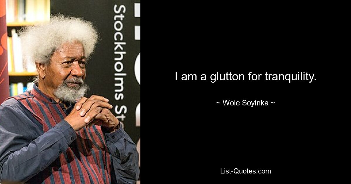 I am a glutton for tranquility. — © Wole Soyinka