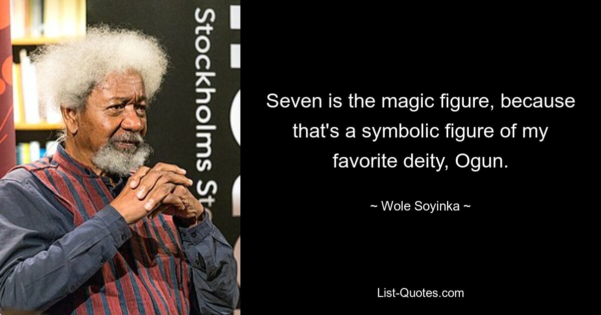 Seven is the magic figure, because that's a symbolic figure of my favorite deity, Ogun. — © Wole Soyinka