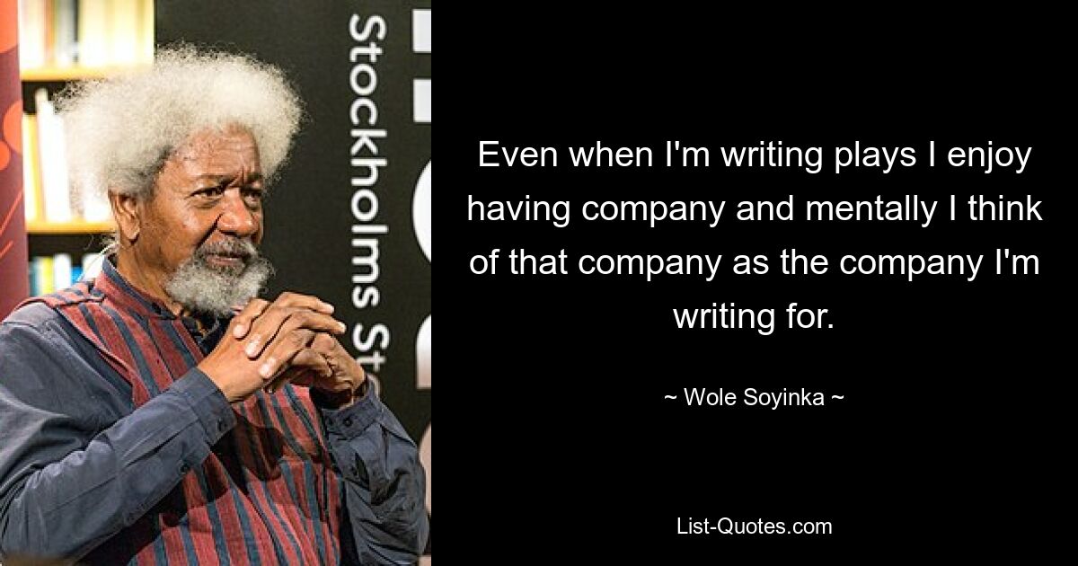 Even when I'm writing plays I enjoy having company and mentally I think of that company as the company I'm writing for. — © Wole Soyinka