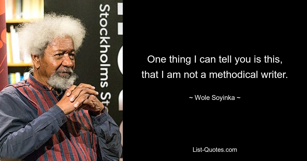 One thing I can tell you is this, that I am not a methodical writer. — © Wole Soyinka