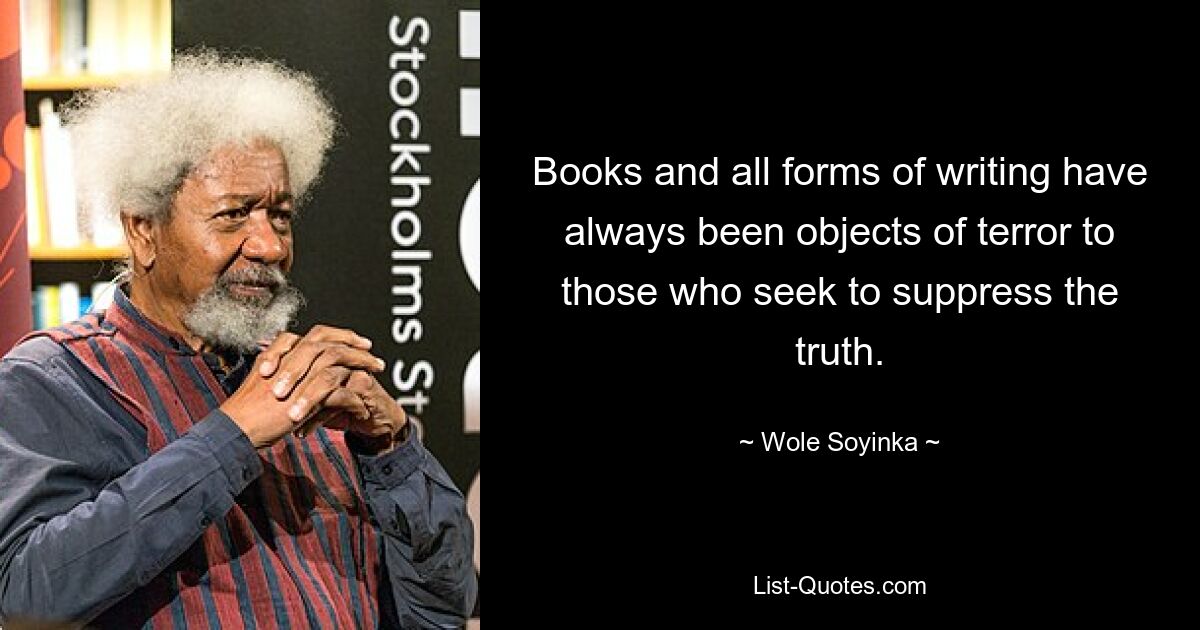 Books and all forms of writing have always been objects of terror to those who seek to suppress the truth. — © Wole Soyinka