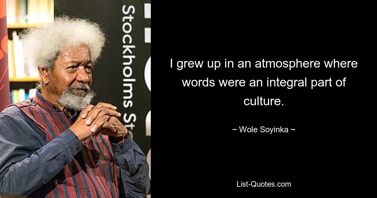 I grew up in an atmosphere where words were an integral part of culture. — © Wole Soyinka