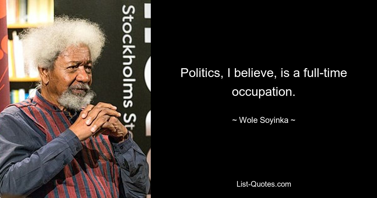 Politics, I believe, is a full-time occupation. — © Wole Soyinka