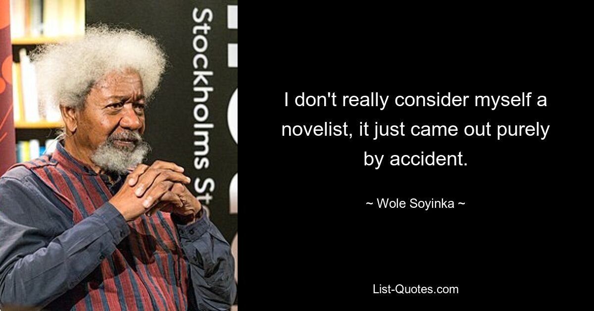 I don't really consider myself a novelist, it just came out purely by accident. — © Wole Soyinka