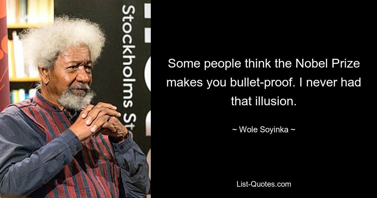 Some people think the Nobel Prize makes you bullet-proof. I never had that illusion. — © Wole Soyinka