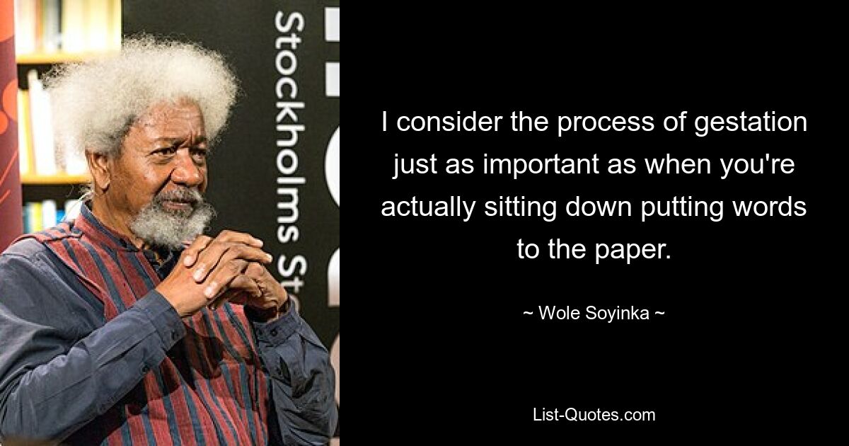 I consider the process of gestation just as important as when you're actually sitting down putting words to the paper. — © Wole Soyinka