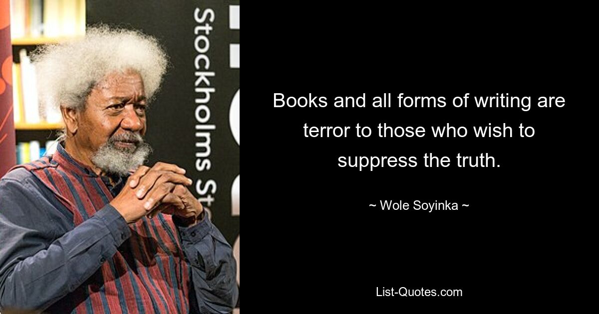 Books and all forms of writing are terror to those who wish to suppress the truth. — © Wole Soyinka